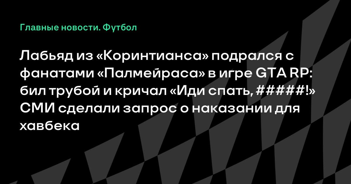 Лабьяд из «Коринтианса» подрался с фанатами «Палмейраса» в игре GTA RP: бил трубой и кричал «Иди спать, #####!» СМИ сделали запрос о наказании для хавбека